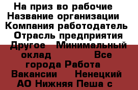 На приз-во рабочие › Название организации ­ Компания-работодатель › Отрасль предприятия ­ Другое › Минимальный оклад ­ 30 000 - Все города Работа » Вакансии   . Ненецкий АО,Нижняя Пеша с.